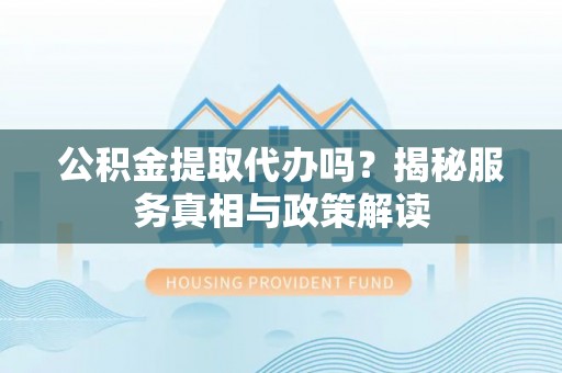 隆化公积金提取代办吗？揭秘服务真相与政策解读