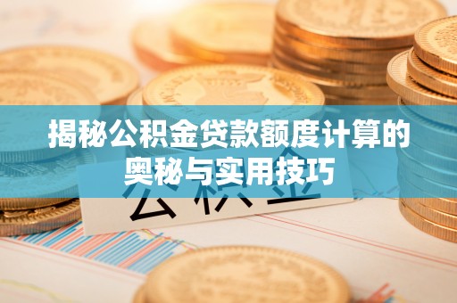 隆化揭秘公积金贷款额度计算的奥秘与实用技巧