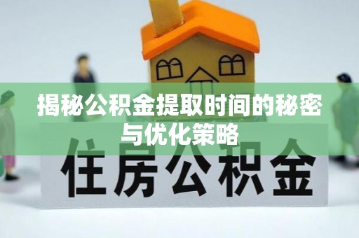 隆化揭秘公积金提取时间的秘密与优化策略
