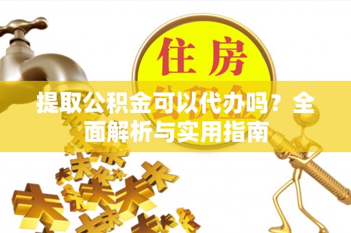 隆化提取公积金可以代办吗？全面解析与实用指南