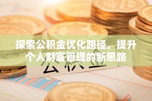 隆化探索公积金优化路径，提升个人财富管理的新思路