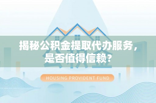 隆化揭秘公积金提取代办服务，是否值得信赖？