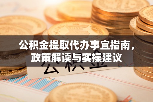 隆化公积金提取代办事宜指南，政策解读与实操建议