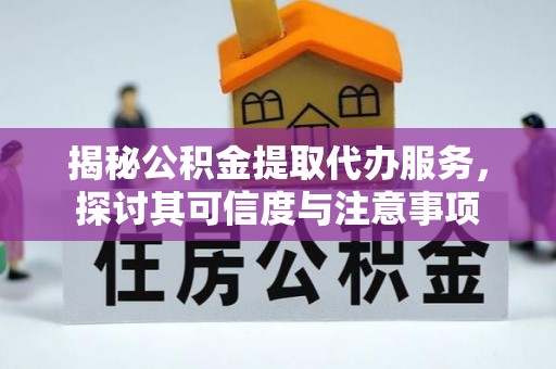 隆化揭秘公积金提取代办服务，探讨其可信度与注意事项