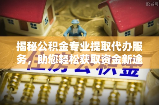 隆化揭秘公积金专业提取代办服务，助您轻松获取资金新途径