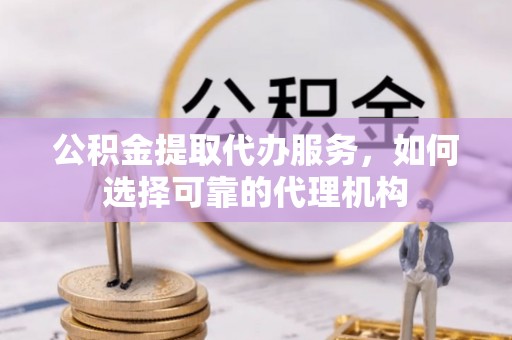 隆化公积金提取代办服务，如何选择可靠的代理机构