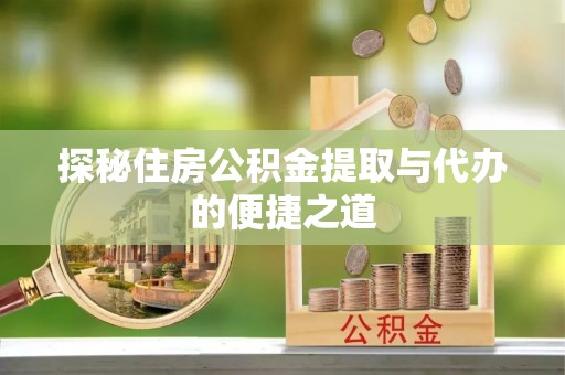 隆化探秘住房公积金提取与代办的便捷之道