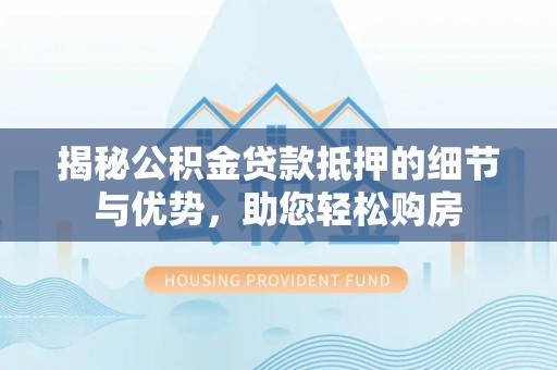 隆化揭秘公积金贷款抵押的细节与优势，助您轻松购房