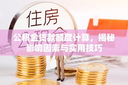 隆化公积金贷款额度计算，揭秘影响因素与实用技巧