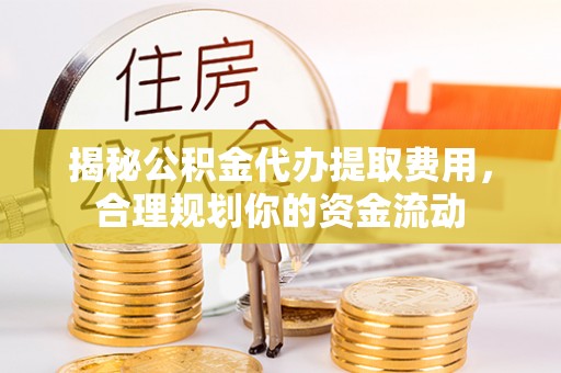 隆化揭秘公积金代办提取费用，合理规划你的资金流动