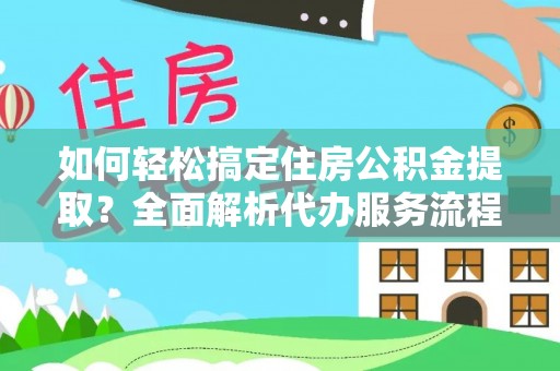 隆化如何轻松搞定住房公积金提取？全面解析代办服务流程与优势
