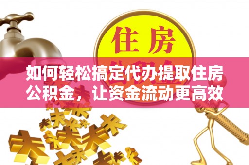 隆化如何轻松搞定代办提取住房公积金，让资金流动更高效