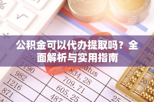 隆化公积金可以代办提取吗？全面解析与实用指南