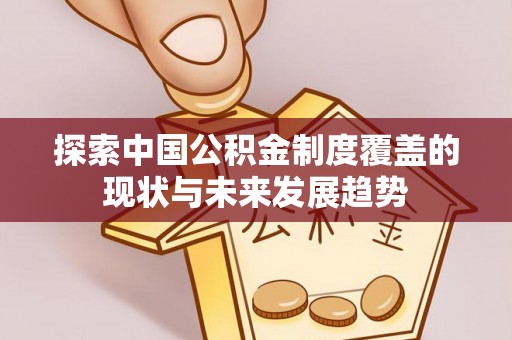 隆化探索中国公积金制度覆盖的现状与未来发展趋势