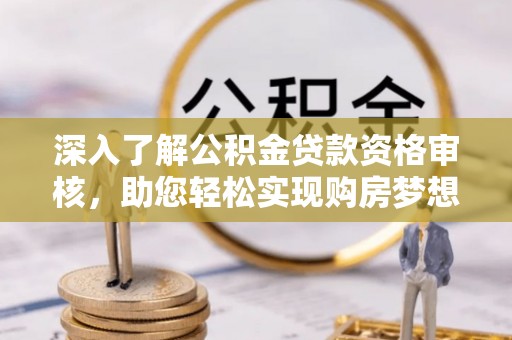 隆化深入了解公积金贷款资格审核，助您轻松实现购房梦想