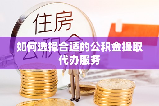 隆化如何选择合适的公积金提取代办服务