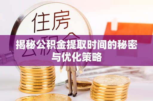 隆化揭秘公积金提取时间的秘密与优化策略