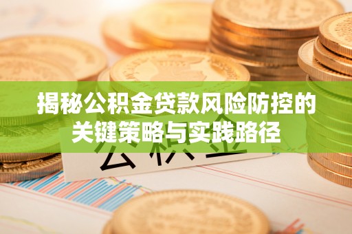 隆化揭秘公积金贷款风险防控的关键策略与实践路径