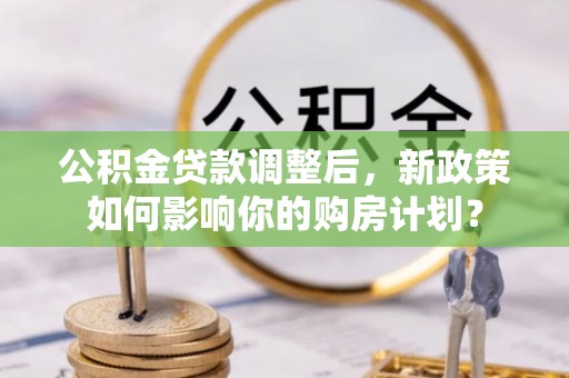 隆化公积金贷款调整后，新政策如何影响你的购房计划？
