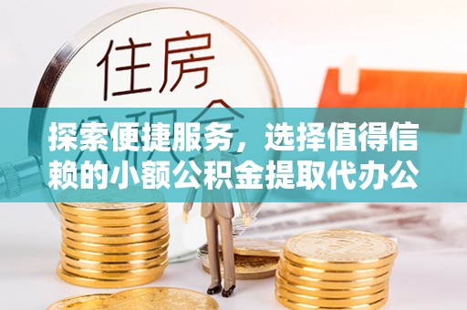 隆化探索便捷服务，选择值得信赖的小额公积金提取代办公司