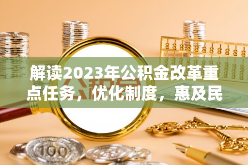 隆化解读2023年公积金改革重点任务，优化制度，惠及民生