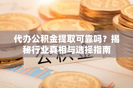 隆化代办公积金提取可靠吗？揭秘行业真相与选择指南