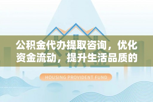 隆化公积金代办提取咨询，优化资金流动，提升生活品质的明智选择