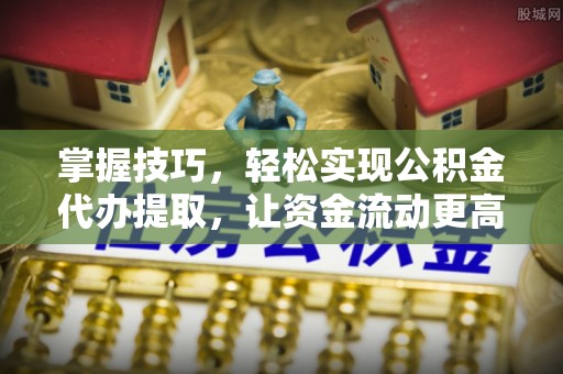 隆化掌握技巧，轻松实现公积金代办提取，让资金流动更高效