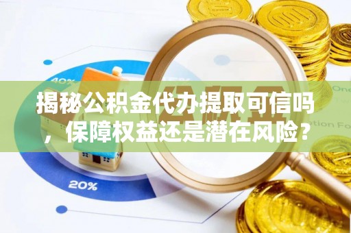 隆化揭秘公积金代办提取可信吗，保障权益还是潜在风险？
