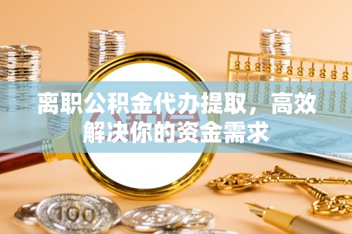 隆化离职公积金代办提取，高效解决你的资金需求