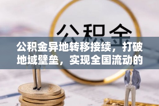 隆化公积金异地转移接续，打破地域壁垒，实现全国流动的便捷之道