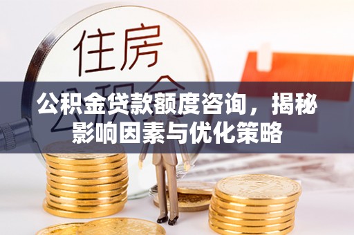 隆化公积金贷款额度咨询，揭秘影响因素与优化策略