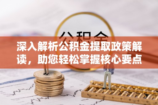 隆化深入解析公积金提取政策解读，助您轻松掌握核心要点