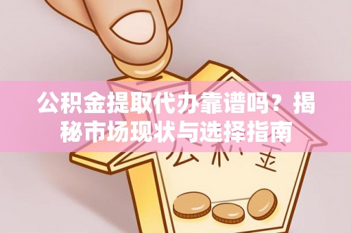 隆化公积金提取代办靠谱吗？揭秘市场现状与选择指南