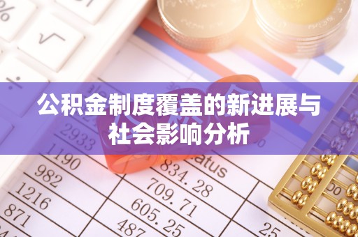 隆化公积金制度覆盖的新进展与社会影响分析