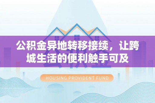 隆化公积金异地转移接续，让跨城生活的便利触手可及