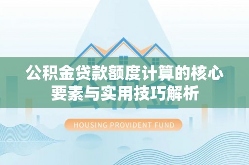 隆化公积金贷款额度计算的核心要素与实用技巧解析