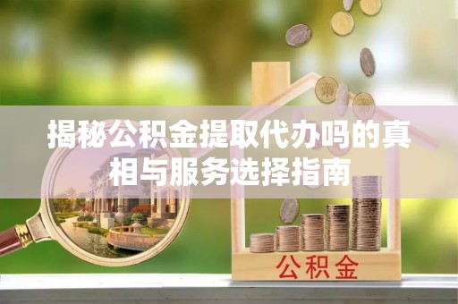 隆化揭秘公积金提取代办吗的真相与服务选择指南
