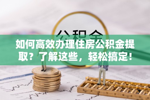隆化如何高效办理住房公积金提取？了解这些，轻松搞定！