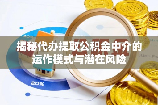隆化揭秘代办提取公积金中介的运作模式与潜在风险