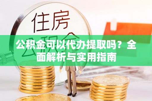 隆化公积金可以代办提取吗？全面解析与实用指南