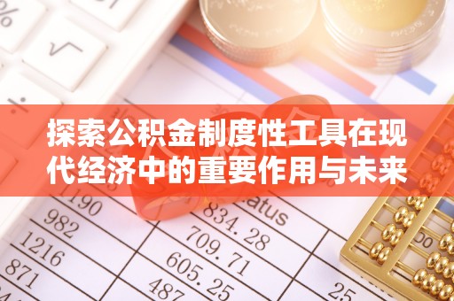 隆化探索公积金制度性工具在现代经济中的重要作用与未来发展趋势