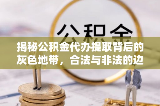 隆化揭秘公积金代办提取背后的灰色地带，合法与非法的边界