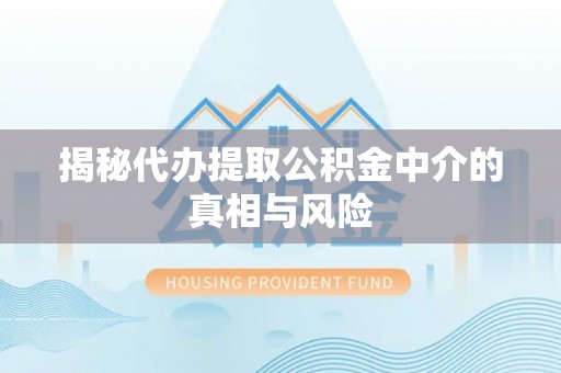 隆化揭秘代办提取公积金中介的真相与风险