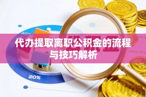 隆化代办提取离职公积金的流程与技巧解析