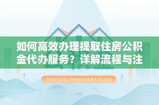 隆化如何高效办理提取住房公积金代办服务？详解流程与注意事项
