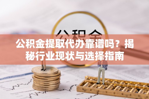 隆化公积金提取代办靠谱吗？揭秘行业现状与选择指南