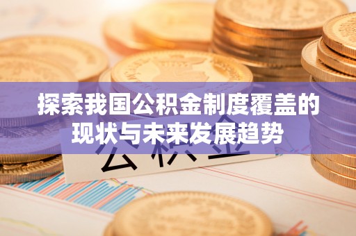 隆化探索我国公积金制度覆盖的现状与未来发展趋势