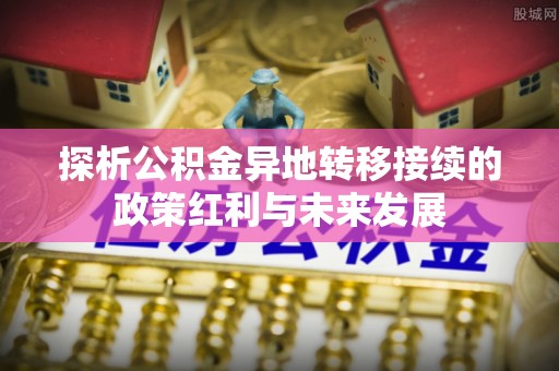 隆化探析公积金异地转移接续的政策红利与未来发展