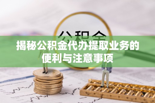 隆化揭秘公积金代办提取业务的便利与注意事项